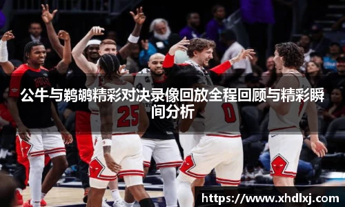 公牛与鹈鹕精彩对决录像回放全程回顾与精彩瞬间分析